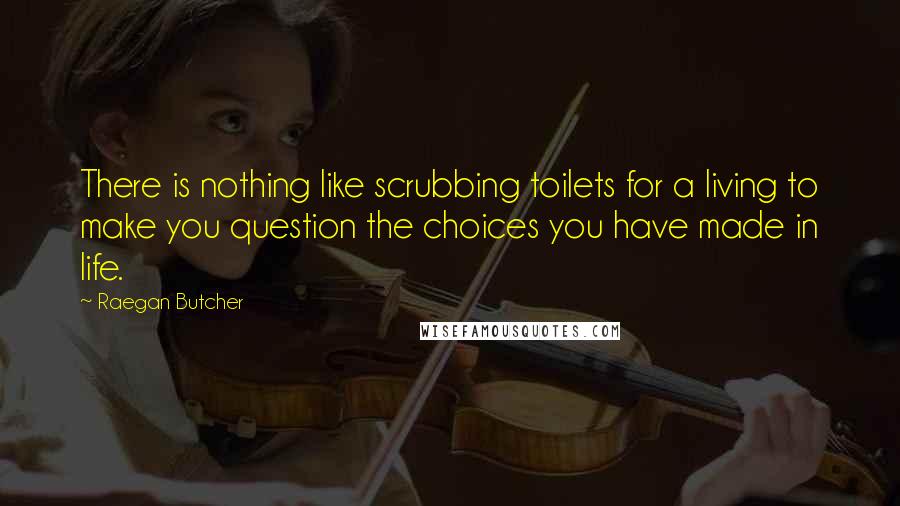 Raegan Butcher Quotes: There is nothing like scrubbing toilets for a living to make you question the choices you have made in life.