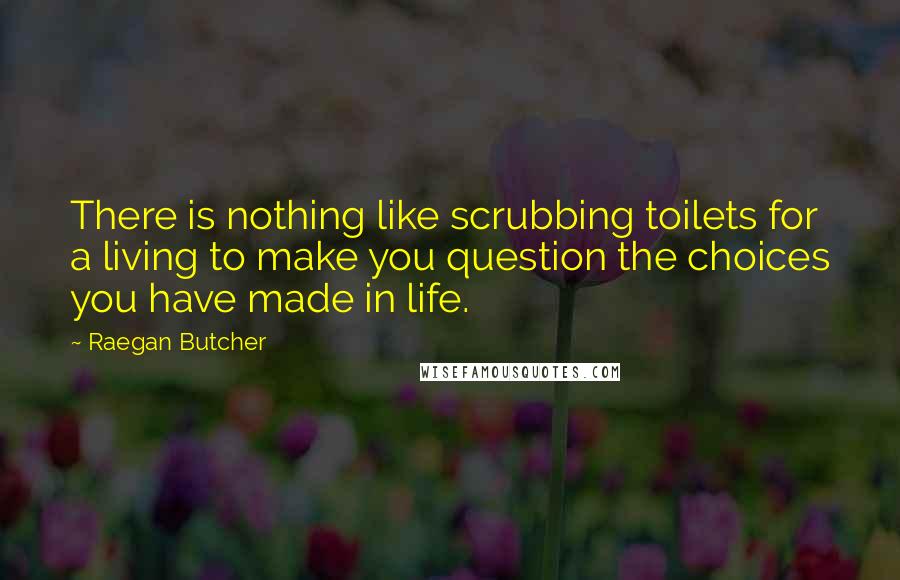 Raegan Butcher Quotes: There is nothing like scrubbing toilets for a living to make you question the choices you have made in life.
