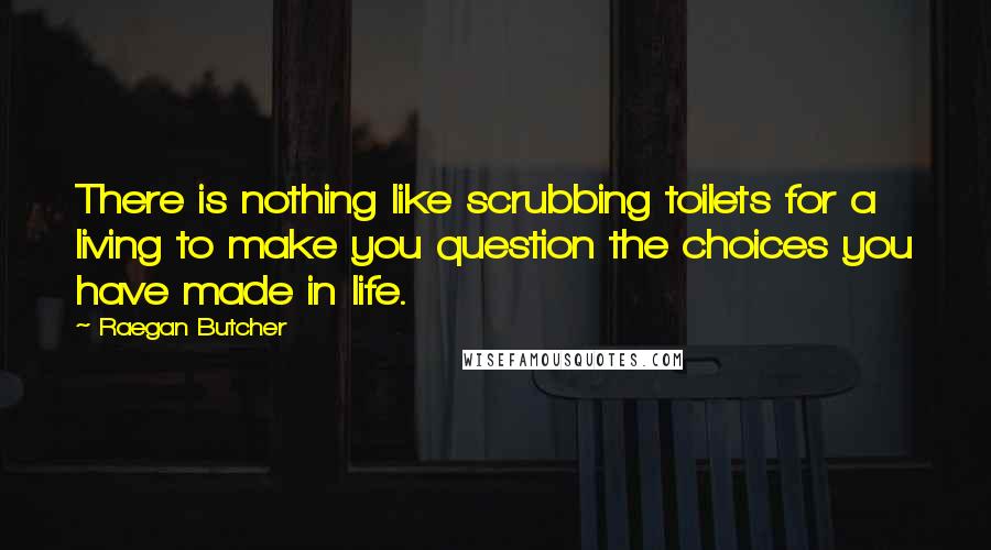 Raegan Butcher Quotes: There is nothing like scrubbing toilets for a living to make you question the choices you have made in life.