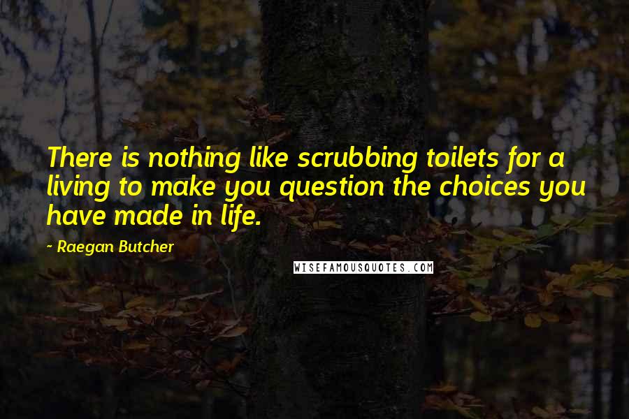 Raegan Butcher Quotes: There is nothing like scrubbing toilets for a living to make you question the choices you have made in life.