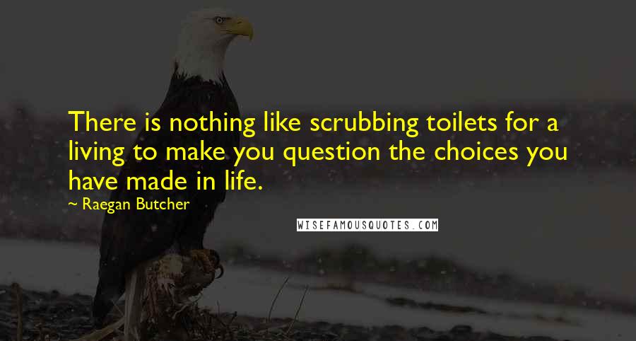 Raegan Butcher Quotes: There is nothing like scrubbing toilets for a living to make you question the choices you have made in life.