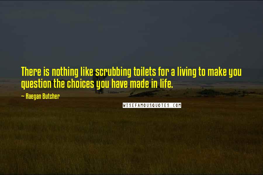 Raegan Butcher Quotes: There is nothing like scrubbing toilets for a living to make you question the choices you have made in life.