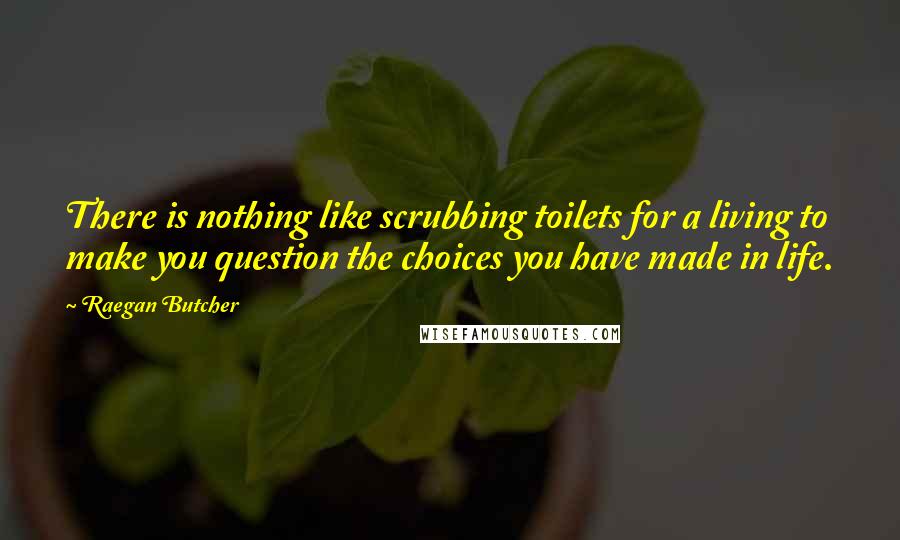 Raegan Butcher Quotes: There is nothing like scrubbing toilets for a living to make you question the choices you have made in life.
