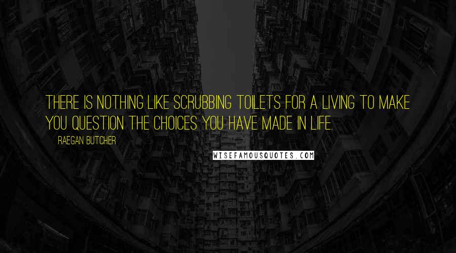 Raegan Butcher Quotes: There is nothing like scrubbing toilets for a living to make you question the choices you have made in life.