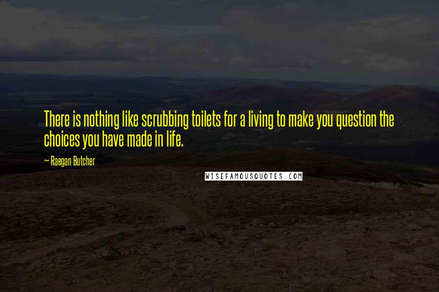 Raegan Butcher Quotes: There is nothing like scrubbing toilets for a living to make you question the choices you have made in life.