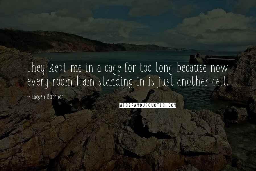 Raegan Butcher Quotes: They kept me in a cage for too long because now every room I am standing in is just another cell.