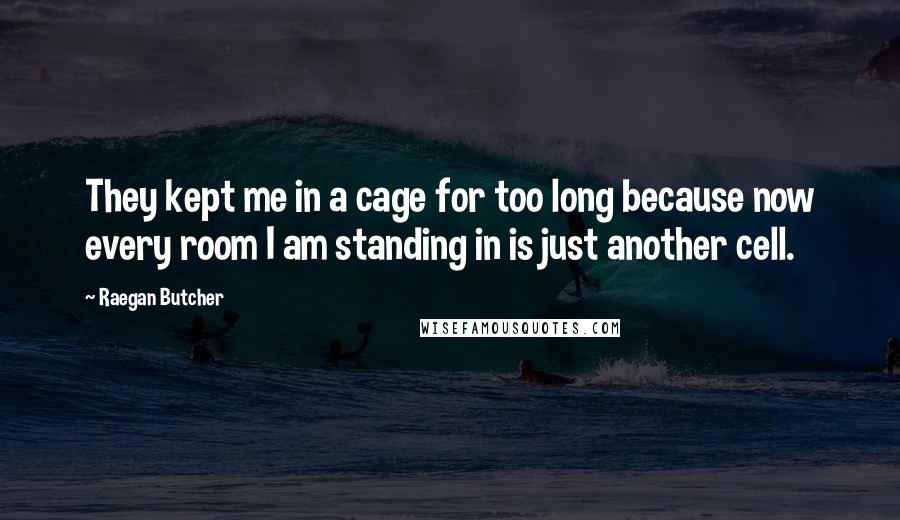 Raegan Butcher Quotes: They kept me in a cage for too long because now every room I am standing in is just another cell.