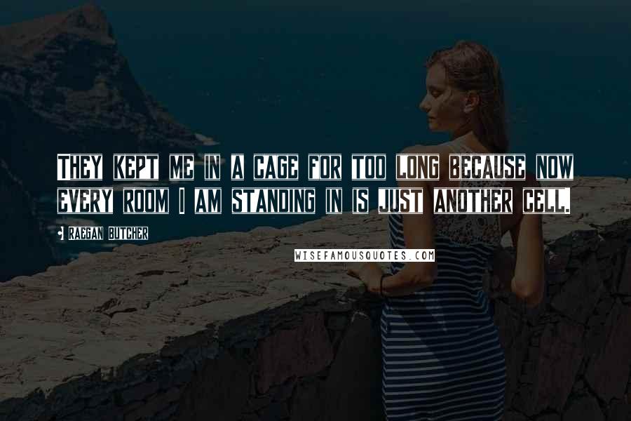 Raegan Butcher Quotes: They kept me in a cage for too long because now every room I am standing in is just another cell.