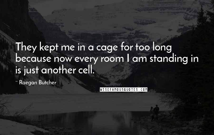 Raegan Butcher Quotes: They kept me in a cage for too long because now every room I am standing in is just another cell.