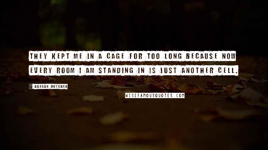 Raegan Butcher Quotes: They kept me in a cage for too long because now every room I am standing in is just another cell.