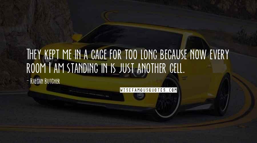 Raegan Butcher Quotes: They kept me in a cage for too long because now every room I am standing in is just another cell.