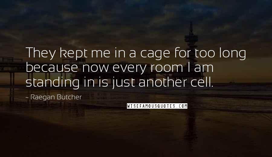 Raegan Butcher Quotes: They kept me in a cage for too long because now every room I am standing in is just another cell.