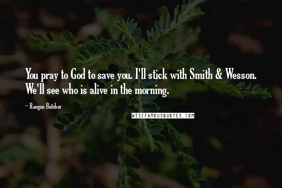 Raegan Butcher Quotes: You pray to God to save you. I'll stick with Smith & Wesson. We'll see who is alive in the morning.