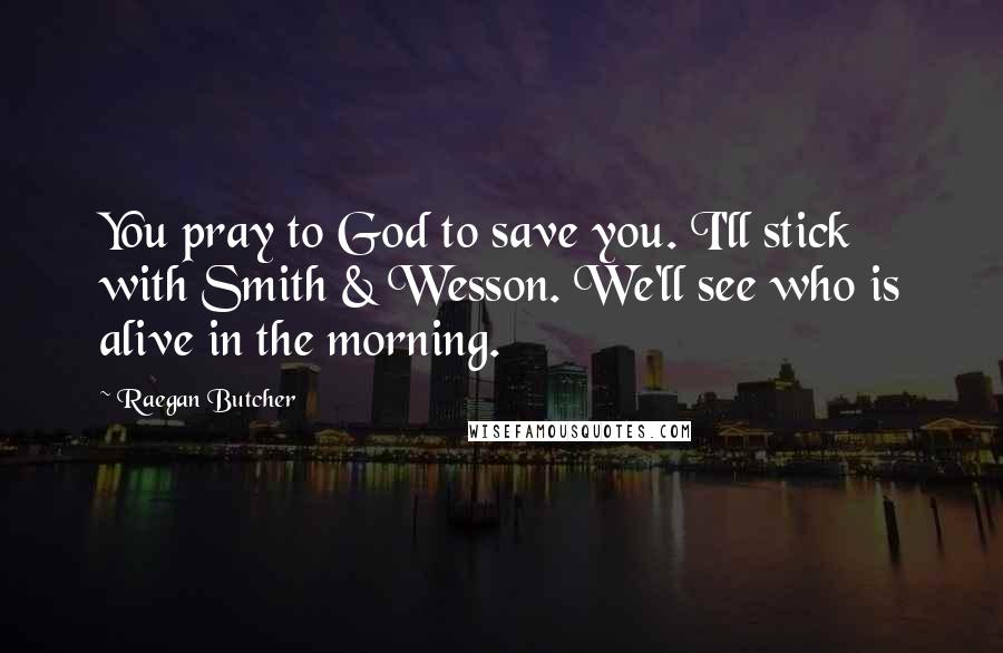 Raegan Butcher Quotes: You pray to God to save you. I'll stick with Smith & Wesson. We'll see who is alive in the morning.