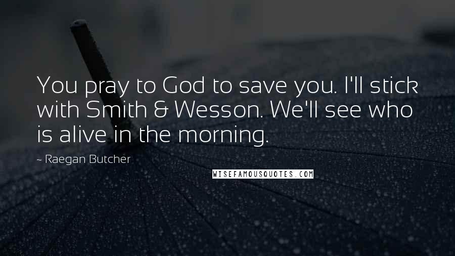 Raegan Butcher Quotes: You pray to God to save you. I'll stick with Smith & Wesson. We'll see who is alive in the morning.