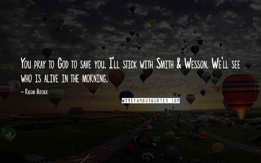 Raegan Butcher Quotes: You pray to God to save you. I'll stick with Smith & Wesson. We'll see who is alive in the morning.