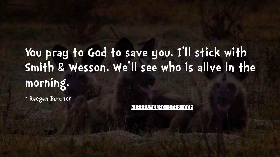 Raegan Butcher Quotes: You pray to God to save you. I'll stick with Smith & Wesson. We'll see who is alive in the morning.