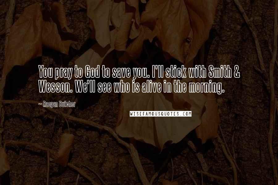 Raegan Butcher Quotes: You pray to God to save you. I'll stick with Smith & Wesson. We'll see who is alive in the morning.