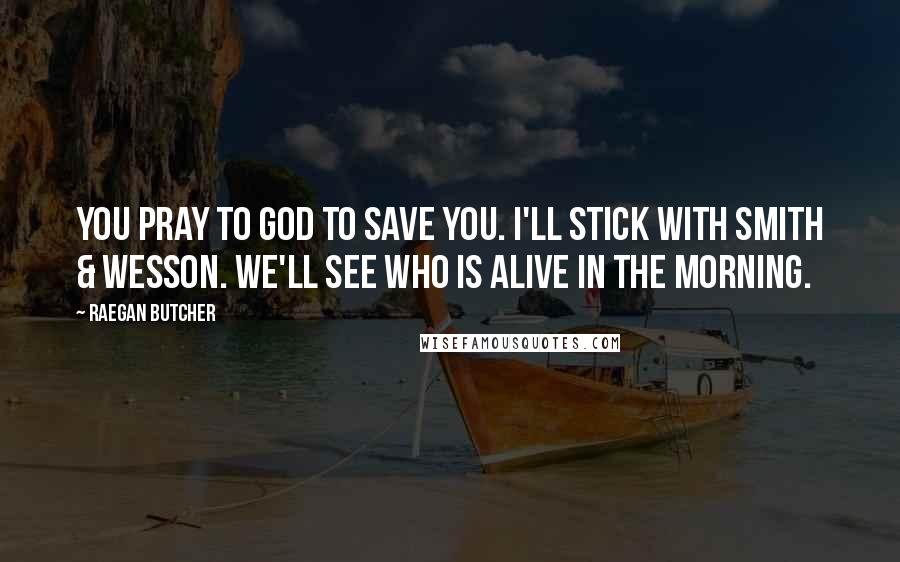 Raegan Butcher Quotes: You pray to God to save you. I'll stick with Smith & Wesson. We'll see who is alive in the morning.