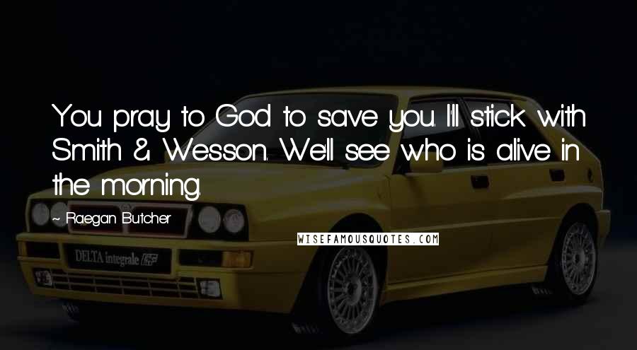 Raegan Butcher Quotes: You pray to God to save you. I'll stick with Smith & Wesson. We'll see who is alive in the morning.