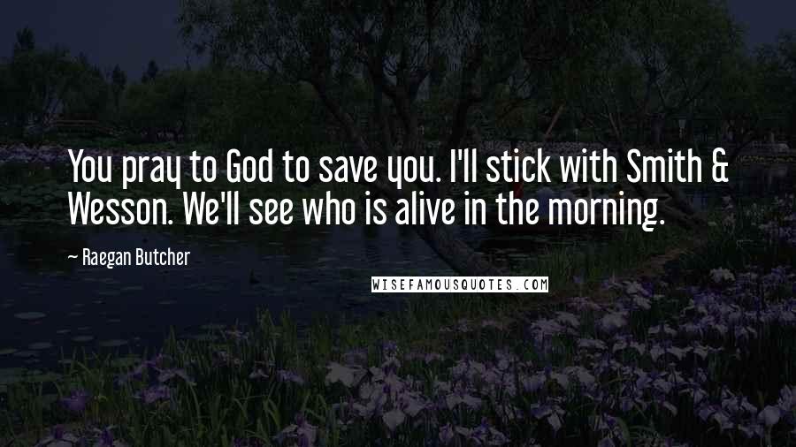 Raegan Butcher Quotes: You pray to God to save you. I'll stick with Smith & Wesson. We'll see who is alive in the morning.