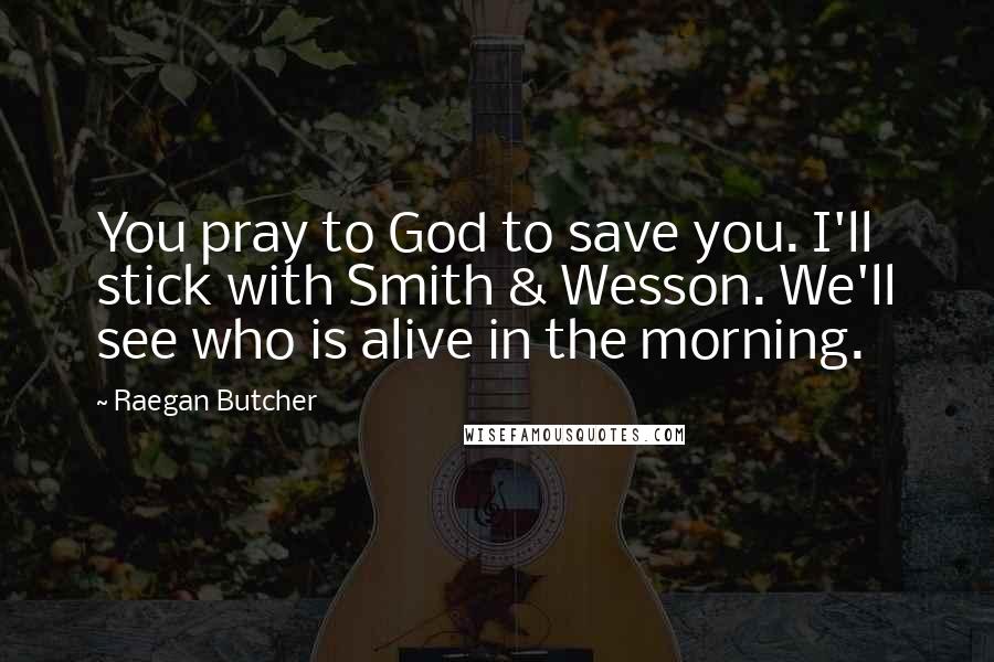 Raegan Butcher Quotes: You pray to God to save you. I'll stick with Smith & Wesson. We'll see who is alive in the morning.