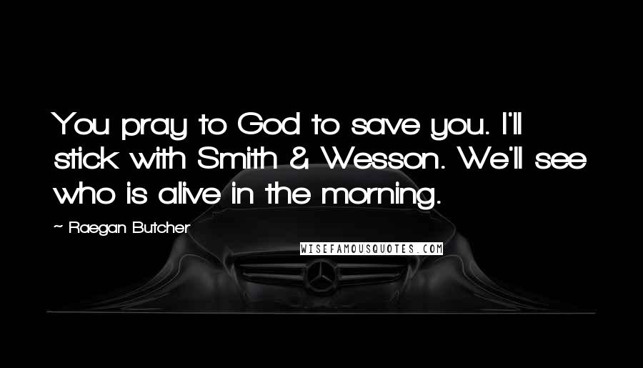 Raegan Butcher Quotes: You pray to God to save you. I'll stick with Smith & Wesson. We'll see who is alive in the morning.