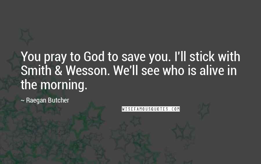 Raegan Butcher Quotes: You pray to God to save you. I'll stick with Smith & Wesson. We'll see who is alive in the morning.