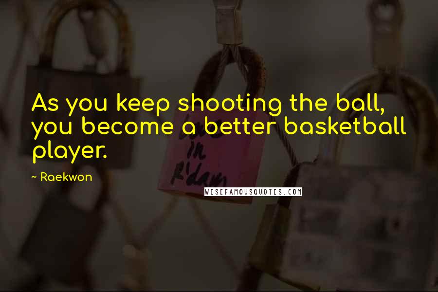 Raekwon Quotes: As you keep shooting the ball, you become a better basketball player.