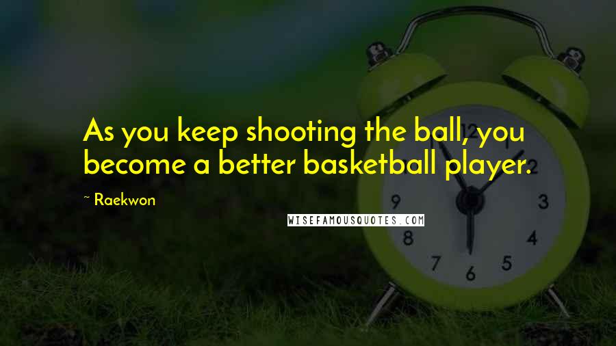 Raekwon Quotes: As you keep shooting the ball, you become a better basketball player.