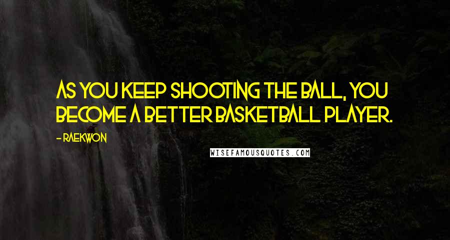 Raekwon Quotes: As you keep shooting the ball, you become a better basketball player.