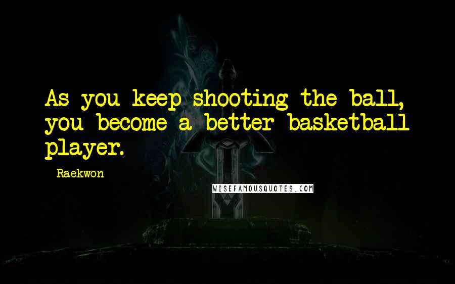 Raekwon Quotes: As you keep shooting the ball, you become a better basketball player.