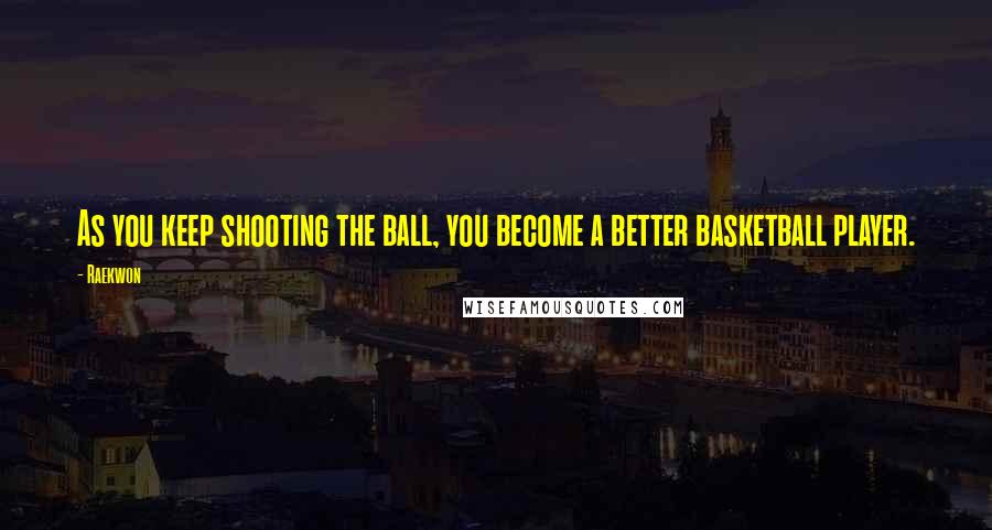 Raekwon Quotes: As you keep shooting the ball, you become a better basketball player.