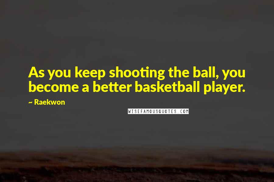 Raekwon Quotes: As you keep shooting the ball, you become a better basketball player.