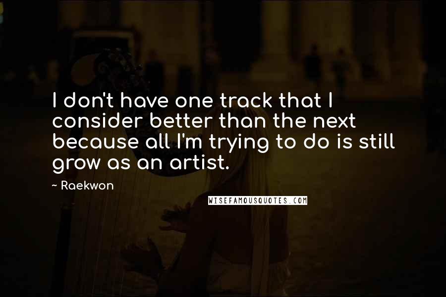 Raekwon Quotes: I don't have one track that I consider better than the next because all I'm trying to do is still grow as an artist.