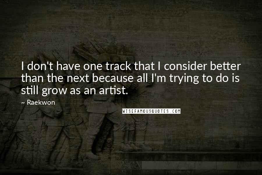 Raekwon Quotes: I don't have one track that I consider better than the next because all I'm trying to do is still grow as an artist.