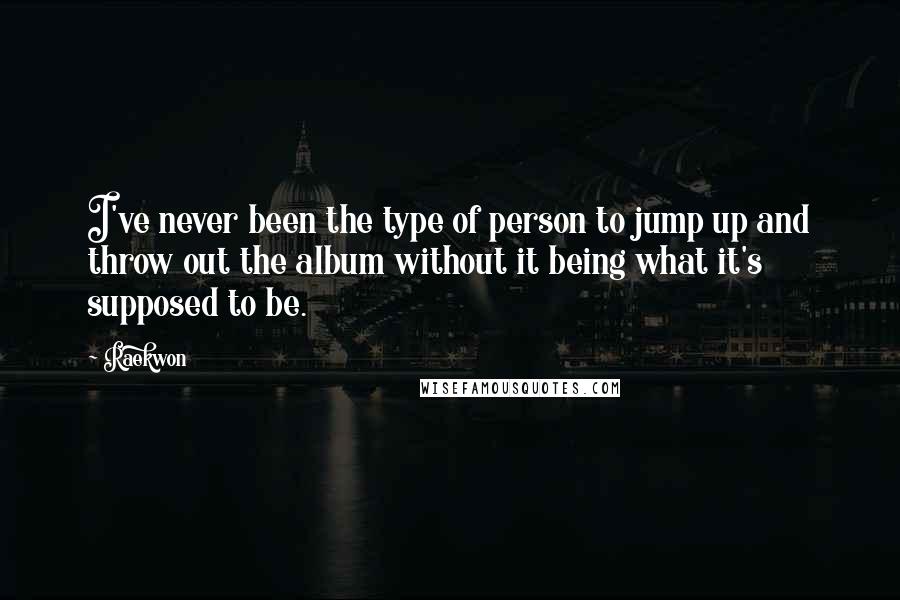 Raekwon Quotes: I've never been the type of person to jump up and throw out the album without it being what it's supposed to be.