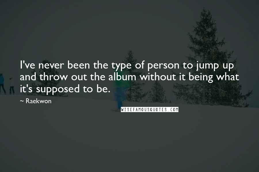 Raekwon Quotes: I've never been the type of person to jump up and throw out the album without it being what it's supposed to be.