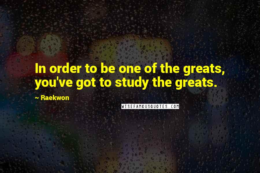 Raekwon Quotes: In order to be one of the greats, you've got to study the greats.