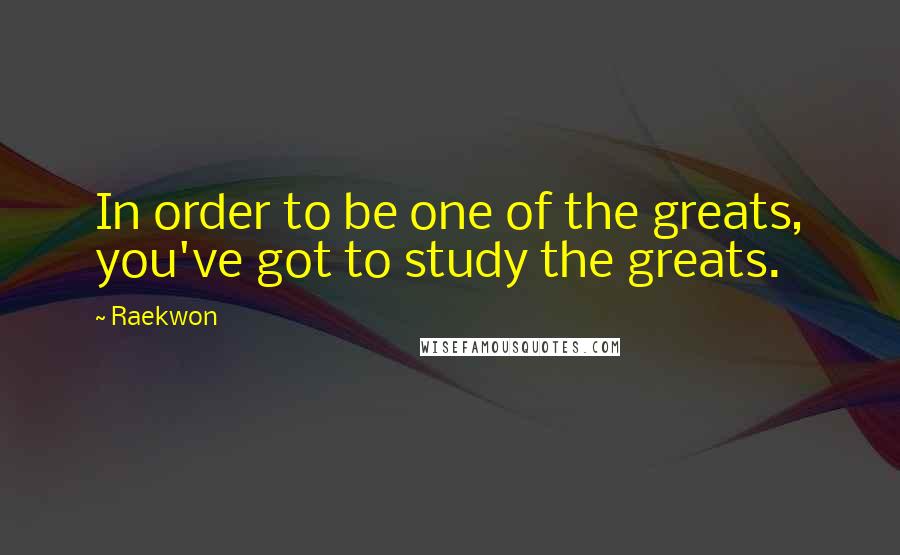 Raekwon Quotes: In order to be one of the greats, you've got to study the greats.