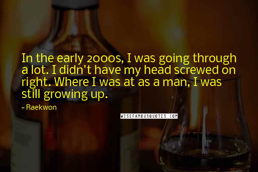 Raekwon Quotes: In the early 2000s, I was going through a lot. I didn't have my head screwed on right. Where I was at as a man, I was still growing up.