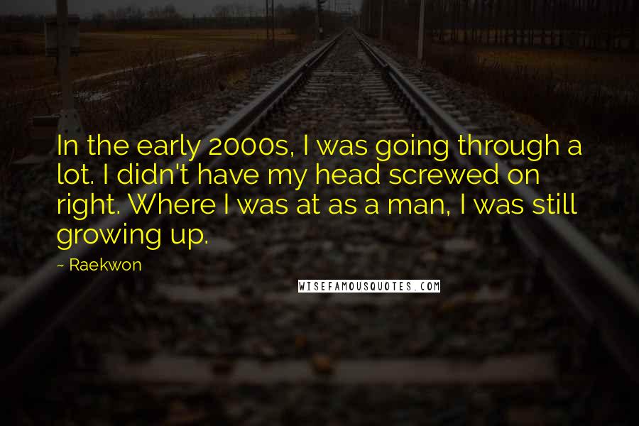 Raekwon Quotes: In the early 2000s, I was going through a lot. I didn't have my head screwed on right. Where I was at as a man, I was still growing up.