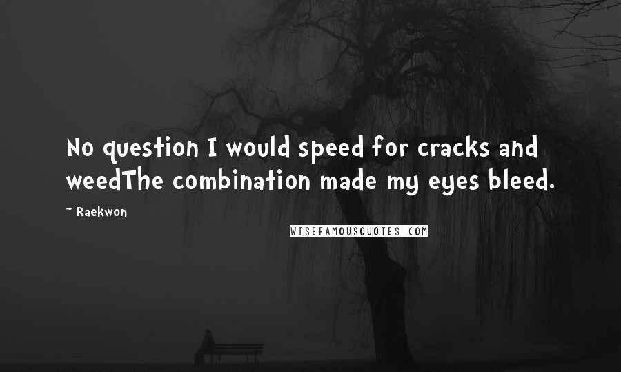 Raekwon Quotes: No question I would speed for cracks and weedThe combination made my eyes bleed.