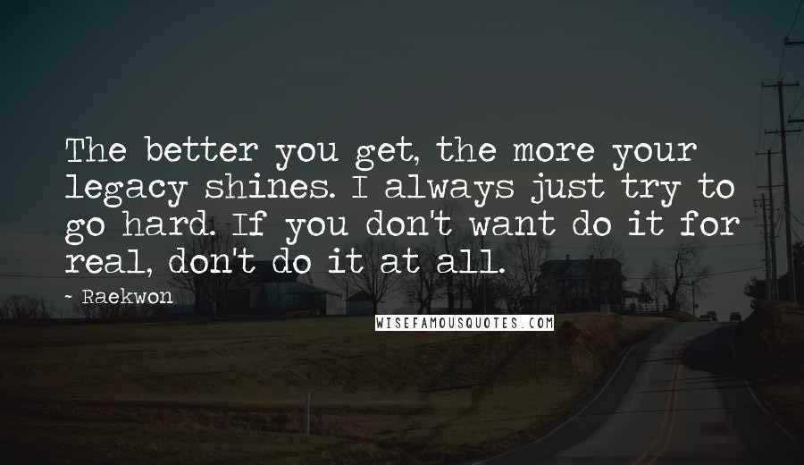 Raekwon Quotes: The better you get, the more your legacy shines. I always just try to go hard. If you don't want do it for real, don't do it at all.