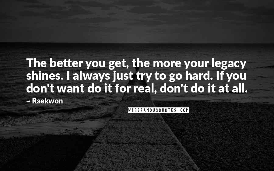 Raekwon Quotes: The better you get, the more your legacy shines. I always just try to go hard. If you don't want do it for real, don't do it at all.