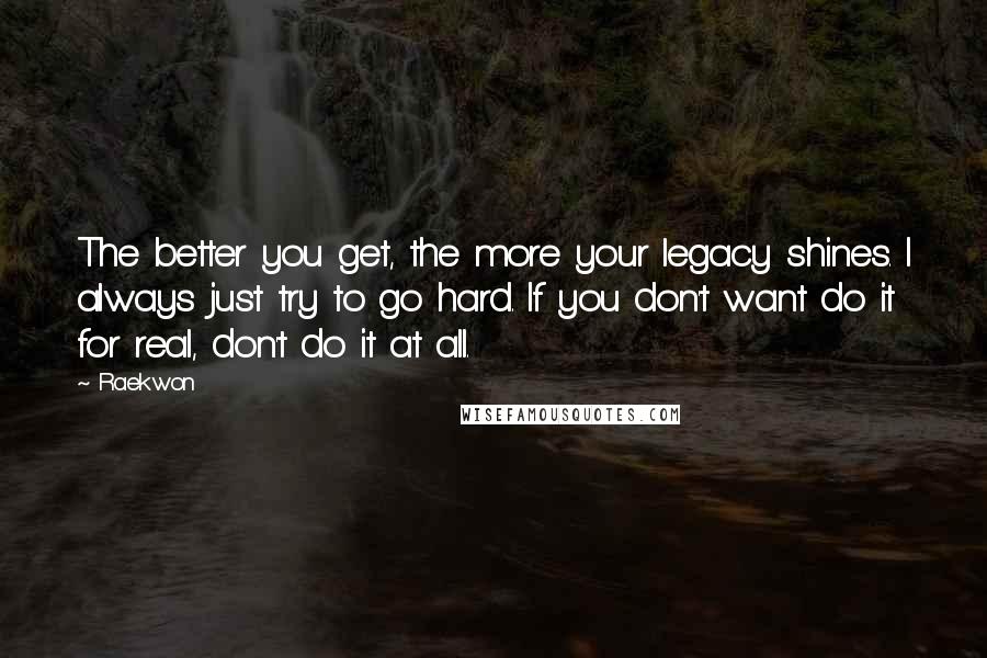 Raekwon Quotes: The better you get, the more your legacy shines. I always just try to go hard. If you don't want do it for real, don't do it at all.