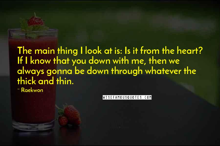 Raekwon Quotes: The main thing I look at is: Is it from the heart? If I know that you down with me, then we always gonna be down through whatever the thick and thin.