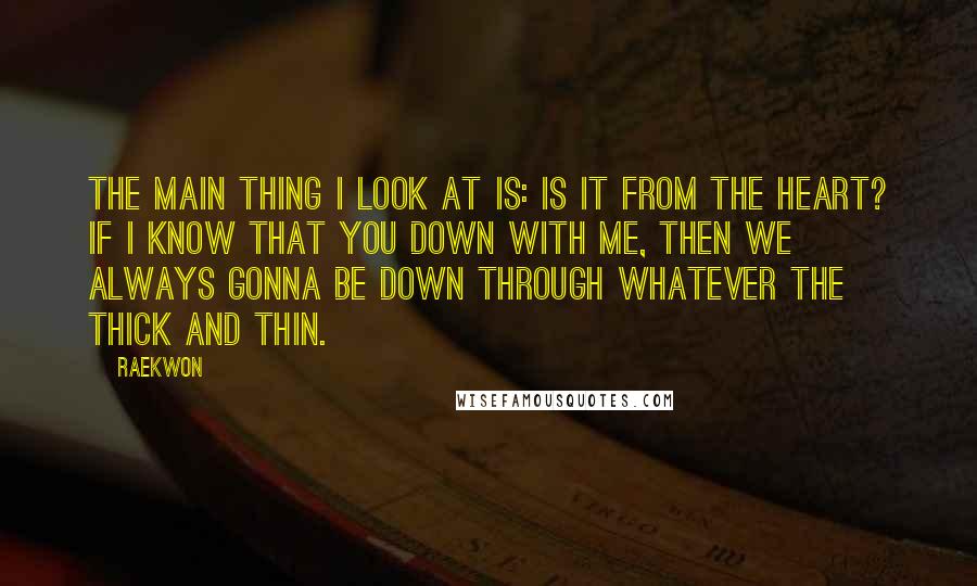 Raekwon Quotes: The main thing I look at is: Is it from the heart? If I know that you down with me, then we always gonna be down through whatever the thick and thin.