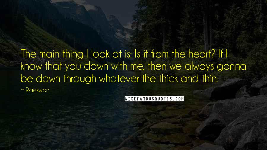 Raekwon Quotes: The main thing I look at is: Is it from the heart? If I know that you down with me, then we always gonna be down through whatever the thick and thin.