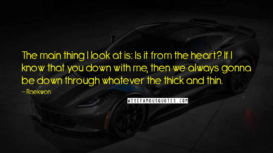 Raekwon Quotes: The main thing I look at is: Is it from the heart? If I know that you down with me, then we always gonna be down through whatever the thick and thin.